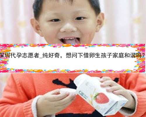 深圳代孕志愿者_纯好奇，想问下借卵生孩子家庭和谐吗？