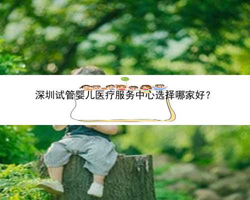 深圳试管婴儿医疗服务中心选择哪家好？