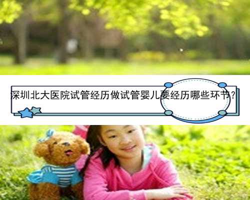 深圳北大医院试管经历做试管婴儿要经历哪些环节？