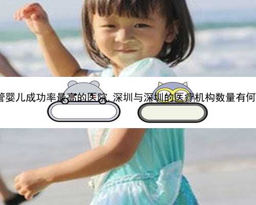 深圳试管婴儿成功率最高的医院,深圳与深圳的医疗机构数量有何不同？?
